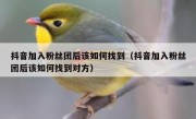 抖音加入粉丝团后该如何找到（抖音加入粉丝团后该如何找到对方）
