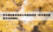 快手播放量高有收入吗是真的吗（快手播放量高可以挣钱吗）