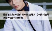 抖音怎么加外国的用户微信好友（中国抖音可以加外国的tiktok）