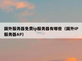国外服务器免费ip服务器有哪些（国外IP服务器AP）