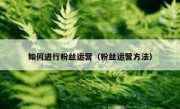 如何进行粉丝运营（粉丝运营方法）