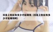 抖音上粉丝有多少才能赚钱（抖音上粉丝有多少才能赚钱呢）