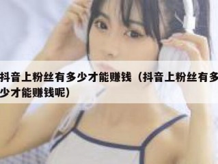 抖音上粉丝有多少才能赚钱（抖音上粉丝有多少才能赚钱呢）