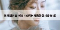 海外版抖音挣钱（如何利用海外版抖音赚钱）