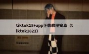 tiktok18+app下载教程安卓（tiktok1821）