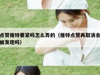 点赞推特要紧吗怎么弄的（推特点赞再取消会被发现吗）