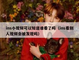 ins小视频可以知道谁看了吗（ins看别人视频会被发现吗）