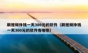 刷视频挣钱一天300元的软件（刷视频挣钱一天300元的软件有哪些）