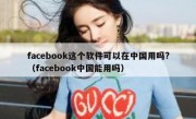 facebook这个软件可以在中国用吗?（facebook中国能用吗）
