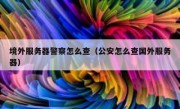 境外服务器警察怎么查（公安怎么查国外服务器）