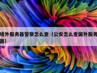 境外服务器警察怎么查（公安怎么查国外服务器）