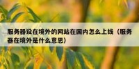 服务器设在境外的网站在国内怎么上线（服务器在境外是什么意思）