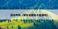 派币咋样（派币到底能不能成功）