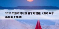 2021年派币可以交易了吗现在（派币今年年底能上线吗）