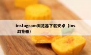 instagram浏览器下载安卓（ins 浏览器）