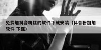 免费加抖音粉丝的软件下载安装（抖音粉加加软件 下载）