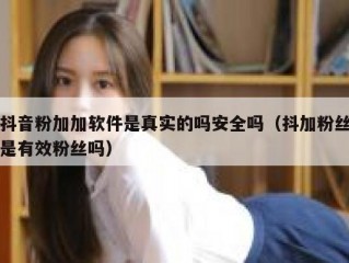 抖音粉加加软件是真实的吗安全吗（抖加粉丝是有效粉丝吗）