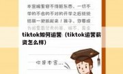 tiktok如何运营（tiktok运营薪资怎么样）