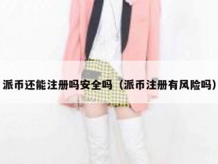 派币还能注册吗安全吗（派币注册有风险吗）