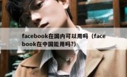 facebook在国内可以用吗（facebook在中国能用吗?）