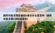 国外抖音点赞后面的k表示什么意思啊（国际抖音点赞m和k啥意思）