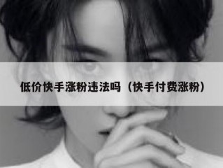 低价快手涨粉违法吗（快手付费涨粉）
