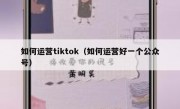 如何运营tiktok（如何运营好一个公众号）