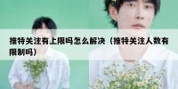 推特关注有上限吗怎么解决（推特关注人数有限制吗）