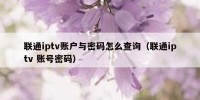联通iptv账户与密码怎么查询（联通iptv 账号密码）