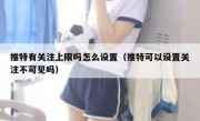 推特有关注上限吗怎么设置（推特可以设置关注不可见吗）