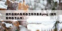 国外连国内服务器怎样改善高ping（国外服务器怎么样）
