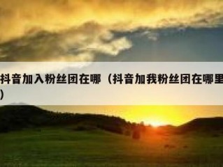 抖音加入粉丝团在哪（抖音加我粉丝团在哪里）