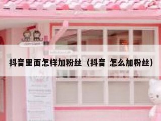 抖音里面怎样加粉丝（抖音 怎么加粉丝）