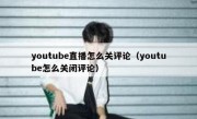 youtube直播怎么关评论（youtube怎么关闭评论）