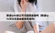 联通iptv接口可以接路由器吗（联通iptv可以从路由器接出来吗）