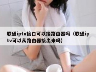 联通iptv接口可以接路由器吗（联通iptv可以从路由器接出来吗）