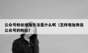 公众号粉丝增加方法是什么呢（怎样增加微信公众号的粉丝）