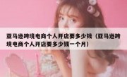 亚马逊跨境电商个人开店要多少钱（亚马逊跨境电商个人开店要多少钱一个月）