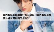 国内版抖音加国外好友可以吗（国内版抖音加国外好友可以吗怎么加）