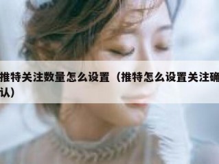 推特关注数量怎么设置（推特怎么设置关注确认）