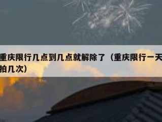 重庆限行几点到几点就解除了（重庆限行一天拍几次）