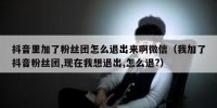 抖音里加了粉丝团怎么退出来啊微信（我加了抖音粉丝团,现在我想退出,怎么退?）