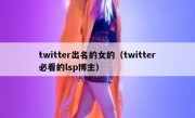 twitter出名的女的（twitter必看的lsp博主）