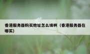 香港服务器购买地址怎么填啊（香港服务器在哪买）