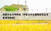 抖音什么才叫粉丝（抖音上什么是粉丝怎么才能成为粉丝）