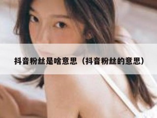 抖音粉丝是啥意思（抖音粉丝的意思）
