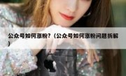 公众号如何涨粉?（公众号如何涨粉问题拆解）