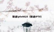 联通iptv0025（联通IPTV）