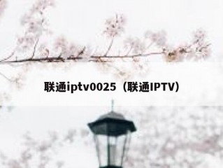 联通iptv0025（联通IPTV）