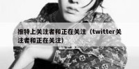 推特上关注者和正在关注（twitter关注者和正在关注）